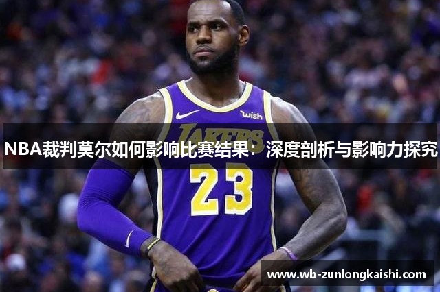 NBA裁判莫尔如何影响比赛结果：深度剖析与影响力探究