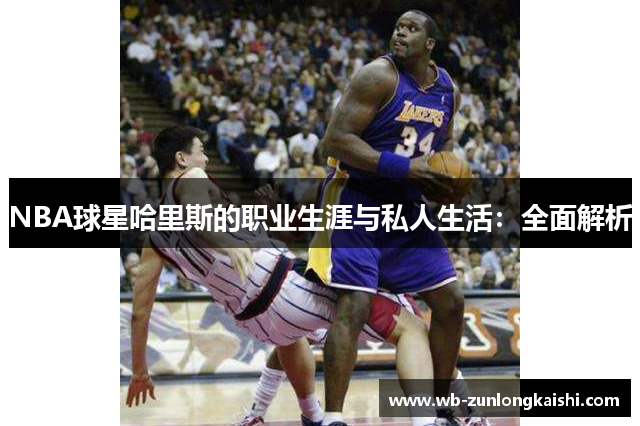 NBA球星哈里斯的职业生涯与私人生活：全面解析