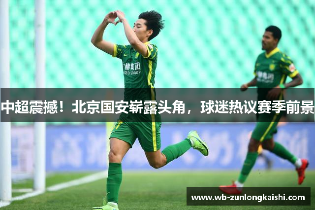 中超震撼！北京国安崭露头角，球迷热议赛季前景