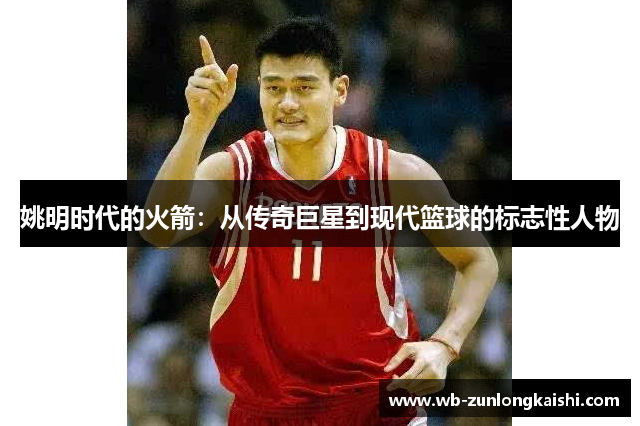 姚明时代的火箭：从传奇巨星到现代篮球的标志性人物