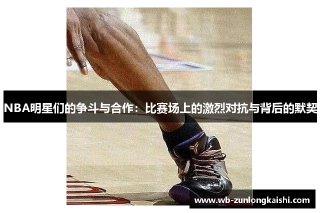 NBA明星们的争斗与合作：比赛场上的激烈对抗与背后的默契
