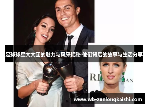 足球球星太太团的魅力与风采揭秘 他们背后的故事与生活分享
