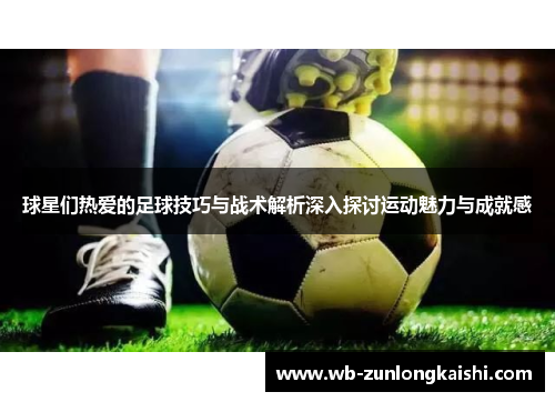 球星们热爱的足球技巧与战术解析深入探讨运动魅力与成就感