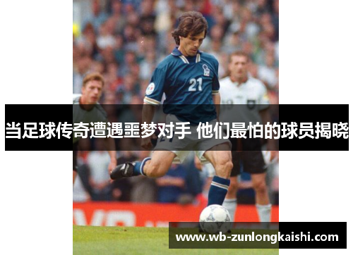 当足球传奇遭遇噩梦对手 他们最怕的球员揭晓