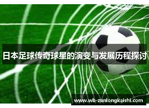 日本足球传奇球星的演变与发展历程探讨
