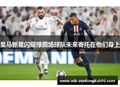 皇马新星闪耀绿茵场球队未来寄托在他们身上