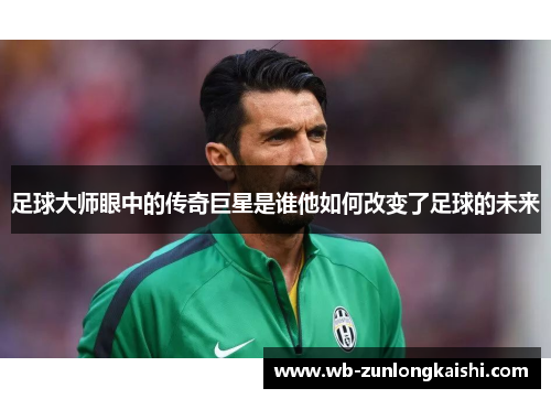 足球大师眼中的传奇巨星是谁他如何改变了足球的未来