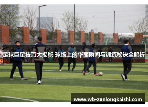 足球巨星技巧大揭秘 球场上的华丽瞬间与训练秘诀全解析