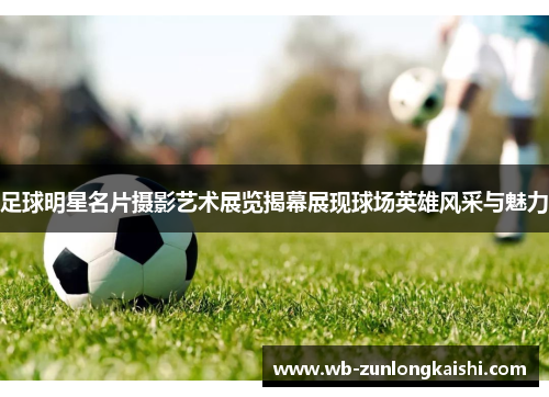 足球明星名片摄影艺术展览揭幕展现球场英雄风采与魅力