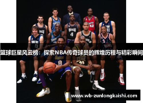 篮球巨星风云榜：探索NBA传奇球员的辉煌历程与精彩瞬间