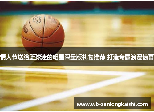 情人节送给篮球迷的明星限量版礼物推荐 打造专属浪漫惊喜