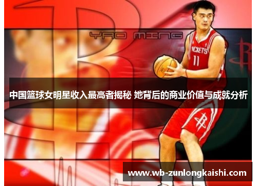 中国篮球女明星收入最高者揭秘 她背后的商业价值与成就分析
