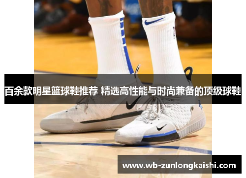 百余款明星篮球鞋推荐 精选高性能与时尚兼备的顶级球鞋