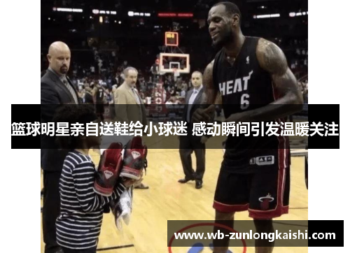 篮球明星亲自送鞋给小球迷 感动瞬间引发温暖关注