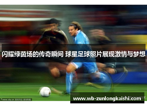 闪耀绿茵场的传奇瞬间 球星足球照片展现激情与梦想