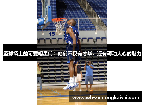 篮球场上的可爱明星们：他们不仅有才华，还有萌动人心的魅力