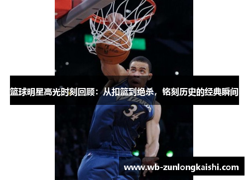 篮球明星高光时刻回顾：从扣篮到绝杀，铭刻历史的经典瞬间