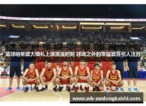 篮球明星盛大婚礼上演浪漫时刻 球场之外的幸福宣言引人注目