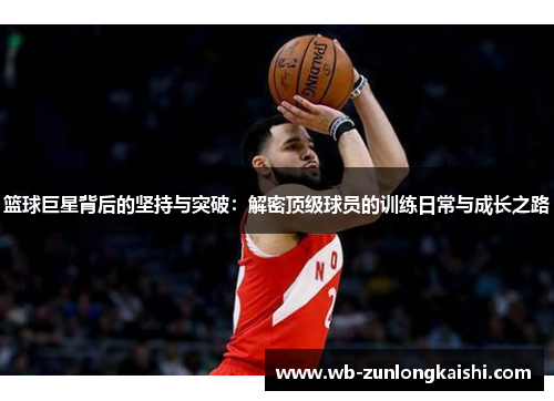 篮球巨星背后的坚持与突破：解密顶级球员的训练日常与成长之路